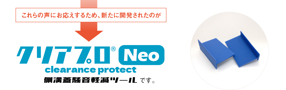 これらの声にお応えするため、新たに開発されたのが「クリアプロNeo 側溝蓋騒音軽減ツール」です。